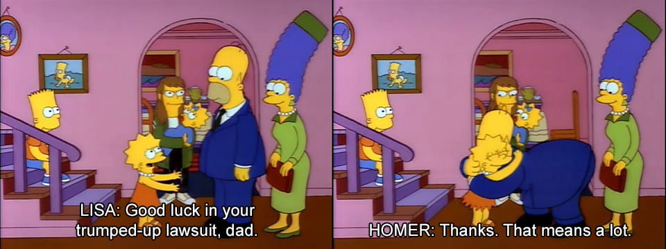 LISA: Good luck in your trumped-up lawsuit, dad. HOMER: Thanks. That means a lot.